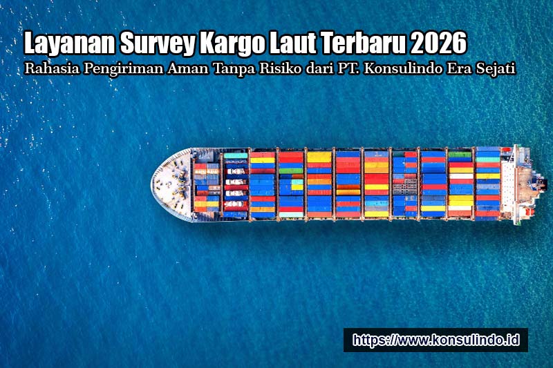 Layanan Survey Kargo Laut Terbaru 2026, Rahasia Pengiriman Aman Tanpa Risiko dari PT. Konsulindo Era Sejati